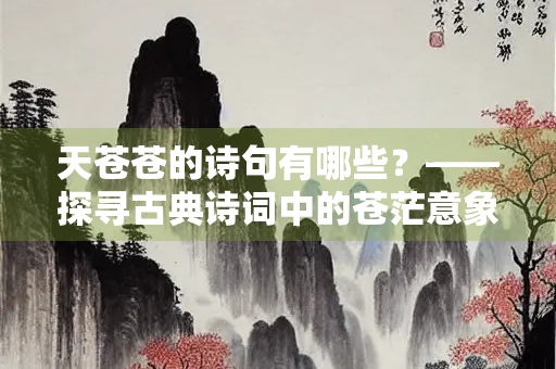天苍苍的诗句有哪些？——探寻古典诗词中的苍茫意象