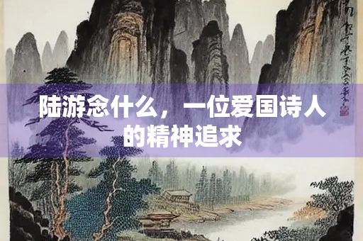陆游念什么，一位爱国诗人的精神追求
