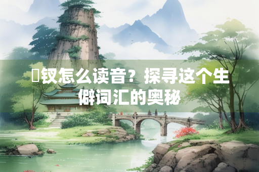 亸钗怎么读音？探寻这个生僻词汇的奥秘