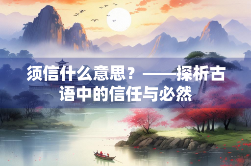须信什么意思？——探析古语中的信任与必然