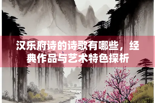 汉乐府诗的诗歌有哪些，经典作品与艺术特色探析