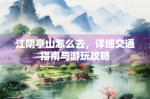 江阴亭山怎么去，详细交通指南与游玩攻略
