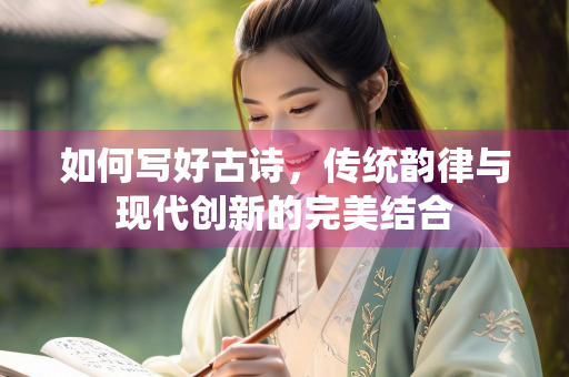 如何写好古诗，传统韵律与现代创新的完美结合