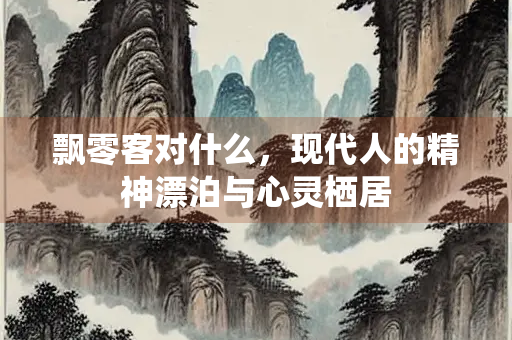 飘零客对什么，现代人的精神漂泊与心灵栖居