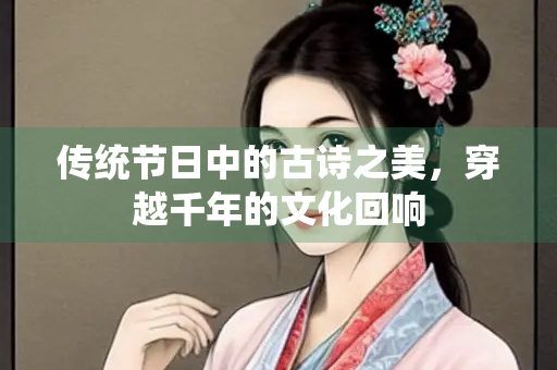 传统节日中的古诗之美，穿越千年的文化回响