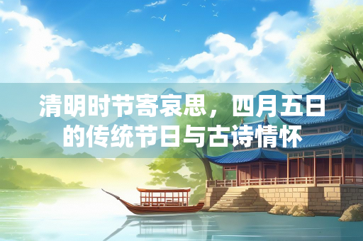 清明时节寄哀思，四月五日的传统节日与古诗情怀