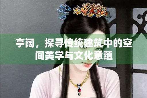 亭阔，探寻传统建筑中的空间美学与文化意蕴