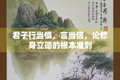 君子行当慎，言当信，论修身立德的根本准则