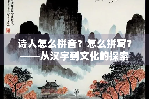 诗人怎么拼音？怎么拼写？——从汉字到文化的探索