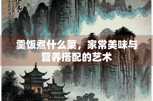 羹饭煮什么菜，家常美味与营养搭配的艺术