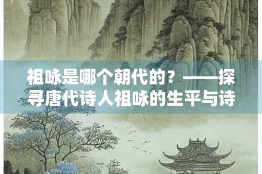 祖咏是哪个朝代的？——探寻唐代诗人祖咏的生平与诗作