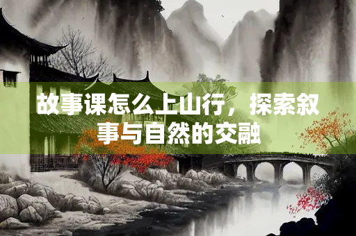 故事课怎么上山行，探索叙事与自然的交融