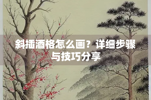 斜插酒格怎么画？详细步骤与技巧分享