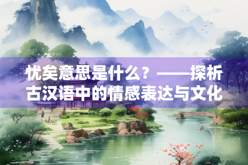 忧矣意思是什么？——探析古汉语中的情感表达与文化内涵