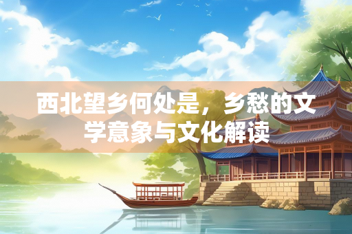 西北望乡何处是，乡愁的文学意象与文化解读