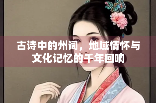 古诗中的州词，地域情怀与文化记忆的千年回响