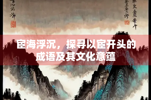 宦海浮沉，探寻以宦开头的成语及其文化意蕴