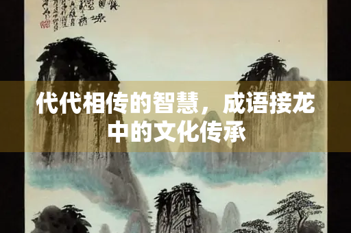 代代相传的智慧，成语接龙中的文化传承