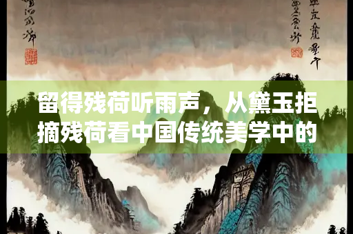 留得残荷听雨声，从黛玉拒摘残荷看中国传统美学中的缺憾之美