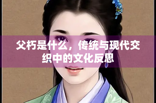 父朽是什么，传统与现代交织中的文化反思