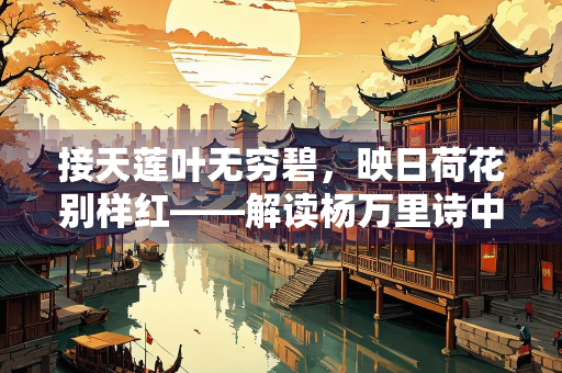 接天莲叶无穷碧，映日荷花别样红——解读杨万里诗中的夏日绝色