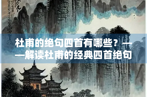 杜甫的绝句四首有哪些？——解读杜甫的经典四首绝句