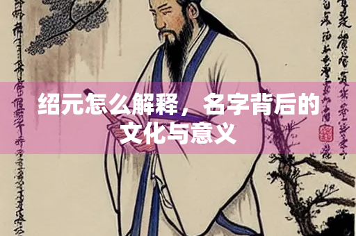 绍元怎么解释，名字背后的文化与意义