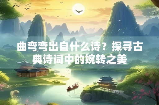 曲弯弯出自什么诗？探寻古典诗词中的婉转之美
