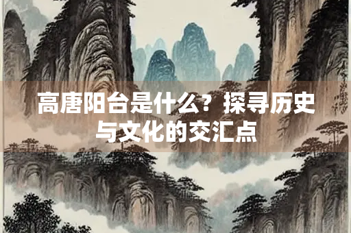 高唐阳台是什么？探寻历史与文化的交汇点