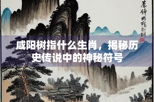 咸阳树指什么生肖，揭秘历史传说中的神秘符号