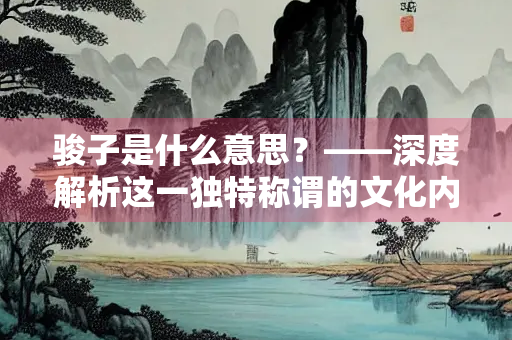 骏子是什么意思？——深度解析这一独特称谓的文化内涵
