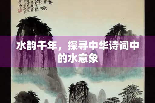 水韵千年，探寻中华诗词中的水意象