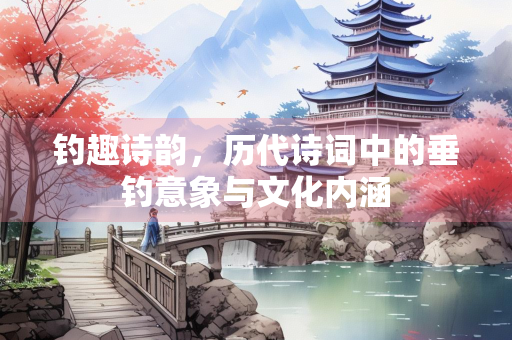 钓趣诗韵，历代诗词中的垂钓意象与文化内涵