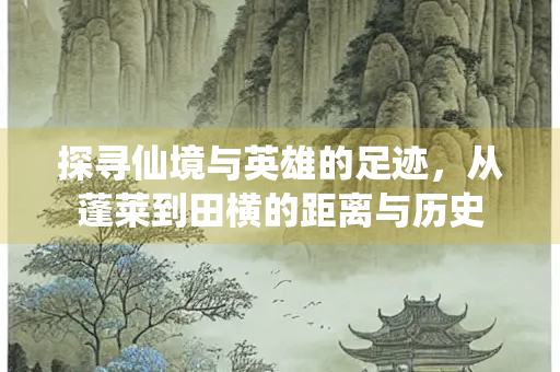 探寻仙境与英雄的足迹，从蓬莱到田横的距离与历史