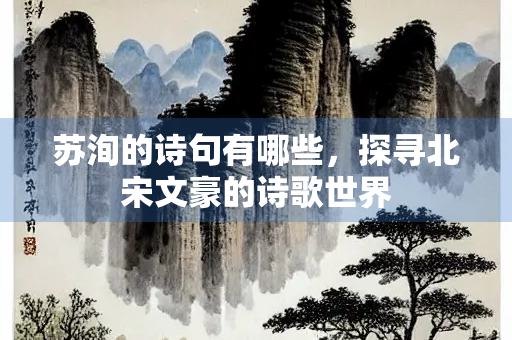 苏洵的诗句有哪些，探寻北宋文豪的诗歌世界