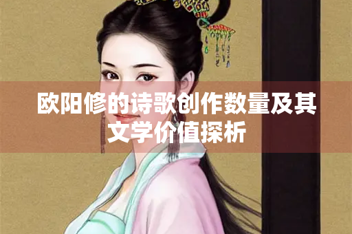 欧阳修的诗歌创作数量及其文学价值探析
