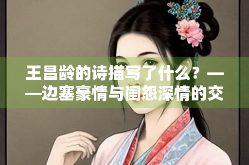 王昌龄的诗描写了什么？——边塞豪情与闺怨深情的交织