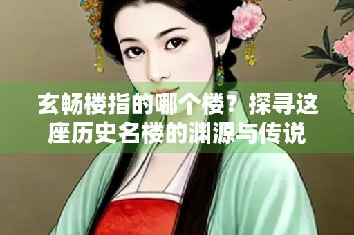 玄畅楼指的哪个楼？探寻这座历史名楼的渊源与传说