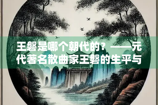 王磐是哪个朝代的？——元代著名散曲家王磐的生平与成就