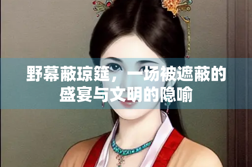野幕蔽琼筵，一场被遮蔽的盛宴与文明的隐喻