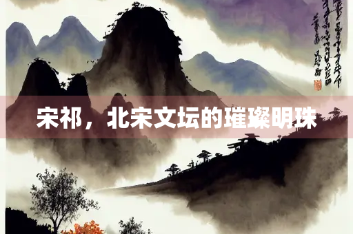 宋祁，北宋文坛的璀璨明珠