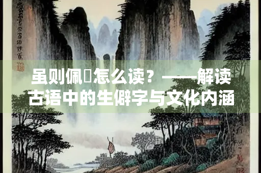 虽则佩韘怎么读？——解读古语中的生僻字与文化内涵