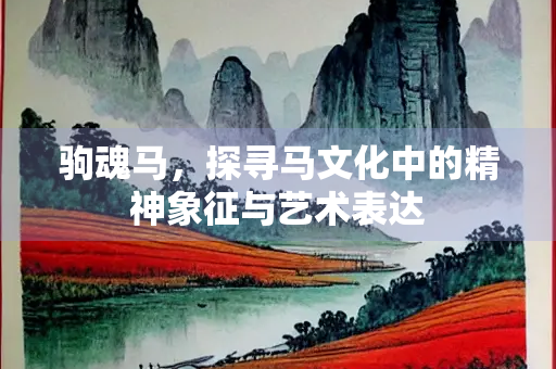 驹魂马，探寻马文化中的精神象征与艺术表达