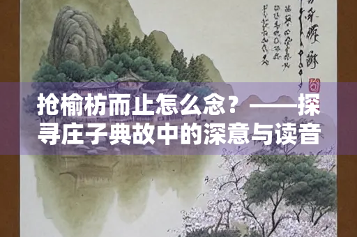 抢榆枋而止怎么念？——探寻庄子典故中的深意与读音