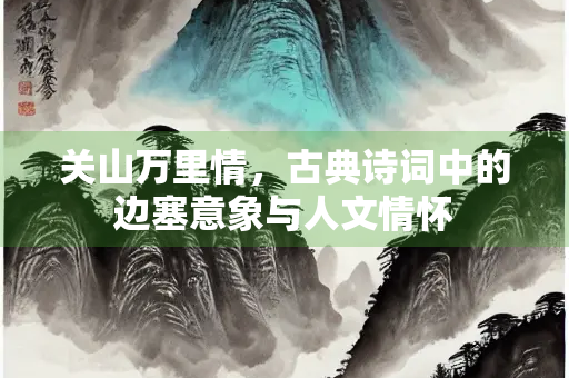 关山万里情，古典诗词中的边塞意象与人文情怀