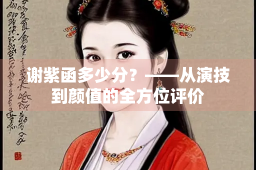 谢紫函多少分？——从演技到颜值的全方位评价