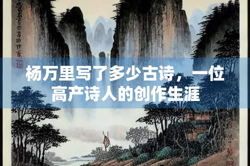 杨万里写了多少古诗，一位高产诗人的创作生涯