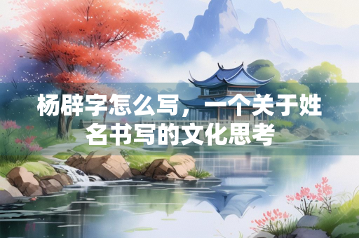 杨辟字怎么写，一个关于姓名书写的文化思考