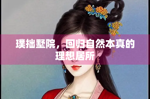 璞拙墅院，回归自然本真的理想居所