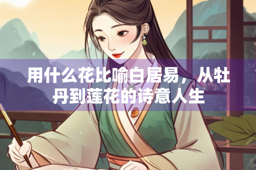 用什么花比喻白居易，从牡丹到莲花的诗意人生